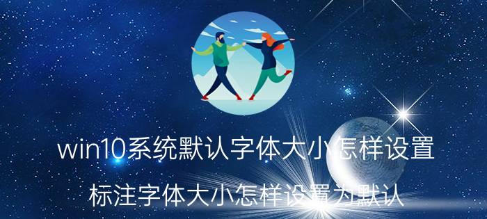 win10系统默认字体大小怎样设置 标注字体大小怎样设置为默认？